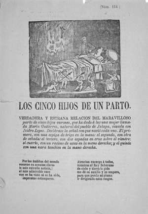 LOS CINCO HIJOS DE UN PARTO. Verdadera y estraña relación  del maravilloso parto de cinco hijos varones, que ha dado a luz una mujer llamada María Gutiérrez, natural del pueblo de Jalapa, casada con Isidro López. Declárase la señal con que nació cada uno. El primero con una espiga de trigo en la mano; el segundo con otra de cebada; el tercero con dos espadas en cruz sobre el vientre; el cuarto con un racimo de uvas en la mano derecha; y el quinto con una vara también en la mano derecha