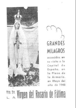 GRANDES MILAGROS acaecidos en su visita a la capital de España, en la Plaza de la Armería, en mayo del año de 1948. Ntra. Sra. la Virgen del Rosario de Fátima