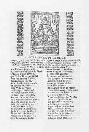 NUESTRA SEÑORA DE LA OLIVA.NUEVO Y CURIOSO ROMANCE QUE REFIERE LOS PRODIGIOS y Marabillas que obra con sus devotos María santísima,que se venera en la Villa de Vegel,declarando las sumptuosas fiestas con que a esta Gran Señora le dan culto en su Capilla,media legua de dicha Villa