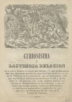 Curiosisima y lastimosa relación en la que se declara el crimen más alevoso y las más pérfida atrocidad, que ejecutaron dos hijos de unos ricos labradores (en el reino de Valencia) en las personas de sus ancianos padres, a los que degollaron y enterraron en un bosque....