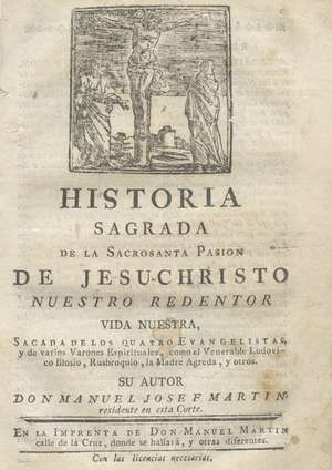 Historia Sagrada de la Sacrosanta Pasión de Jesucristo Nuestro Redentor. Vida sacada de los quatro Evangelistas y de varios Varones Espirituales, como el Venerable Ludovico Blosio, Rusbroquio, la Madre Agreda, y otros